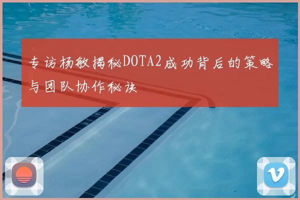 专访杨敏揭秘DOTA2成功背后的策略与团队协作秘诀