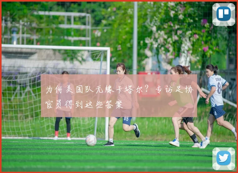 为何美国队无缘卡塔尔?专访足协官员得到这些答案