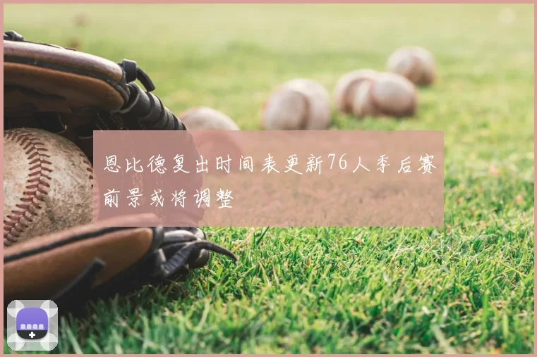 恩比德复出时间表更新76人季后赛前景或将调整