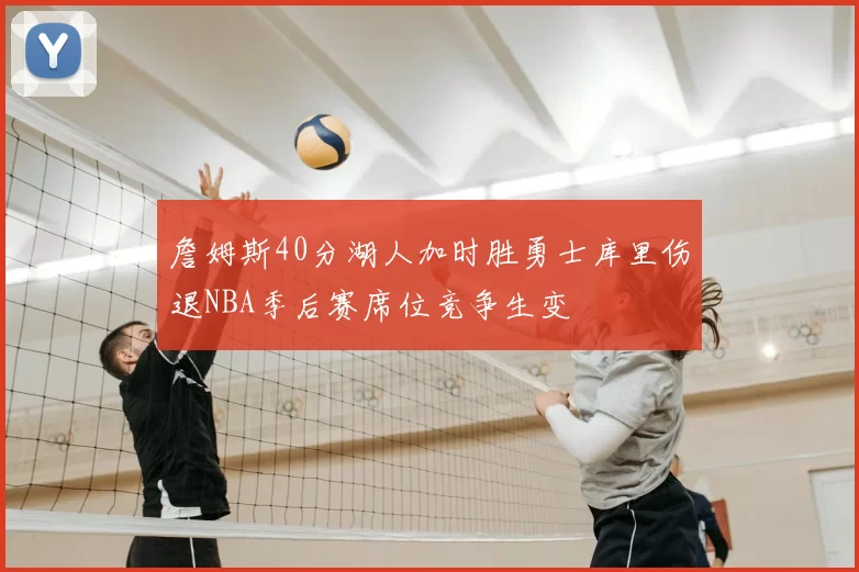 詹姆斯40分湖人加时胜勇士库里伤退NBA季后赛席位竞争生变