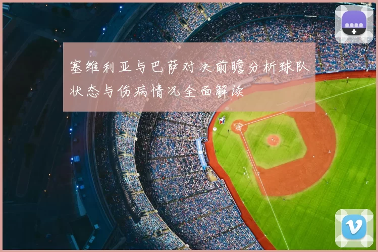 塞维利亚与巴萨对决前瞻分析球队状态与伤病情况全面解读