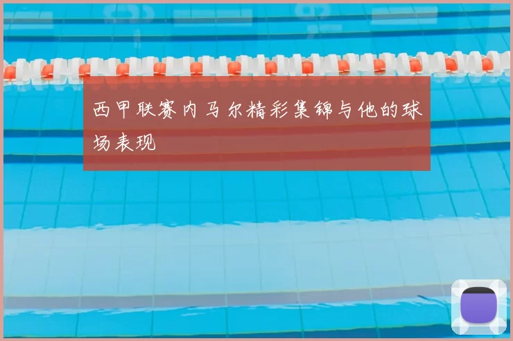 西甲联赛内马尔精彩集锦与他的球场表现