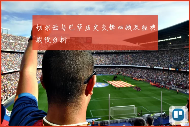 切尔西与巴萨历史交锋回顾及经典战役分析