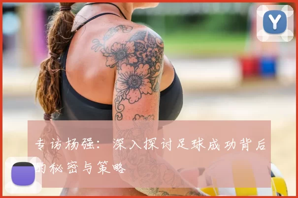 专访杨强：深入探讨足球成功背后的秘密与策略