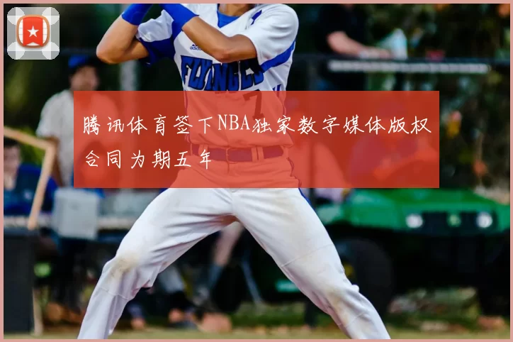 腾讯体育签下NBA独家数字媒体版权合同为期五年