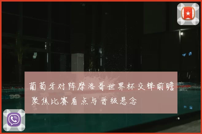 葡萄牙对阵摩洛哥世界杯交锋前瞻 聚焦比赛看点与晋级悬念