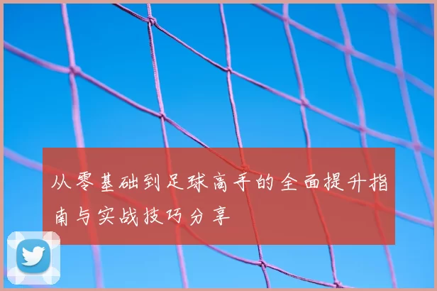 从零基础到足球高手的全面提升指南与实战技巧分享
