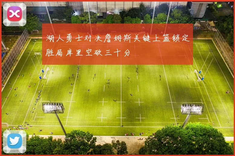 湖人勇士对决詹姆斯关键上篮锁定胜局库里空砍三十分
