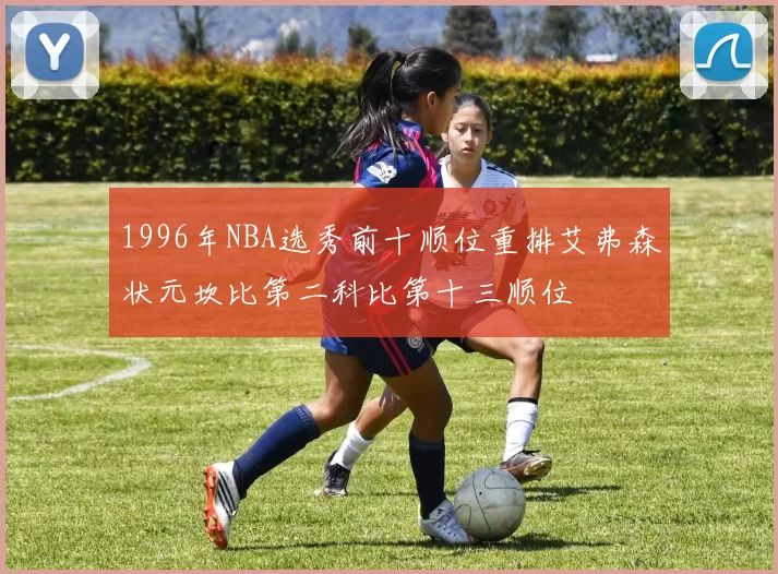 1996年NBA选秀前十顺位重排艾弗森状元坎比第二科比第十三顺位