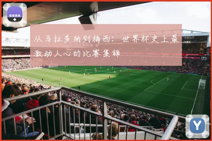 从马拉多纳到梅西：世界杯史上最激动人心的比赛集锦