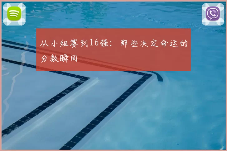 从小组赛到16强：那些决定命运的分数瞬间