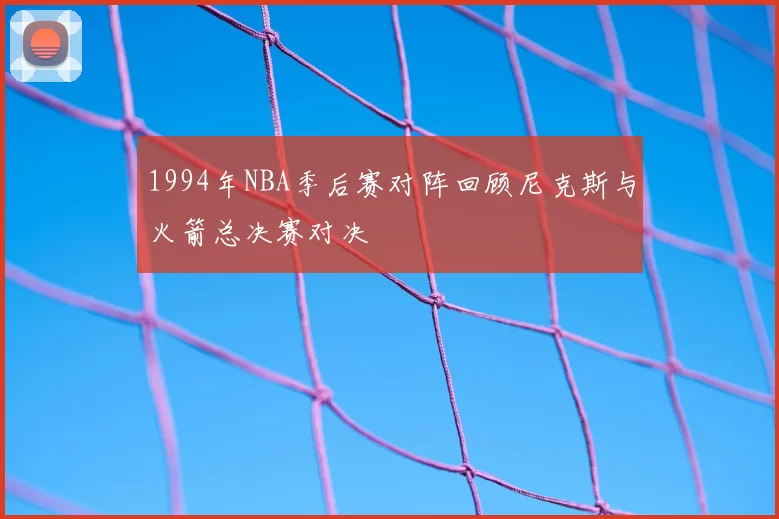 1994年NBA季后赛对阵回顾尼克斯与火箭总决赛对决