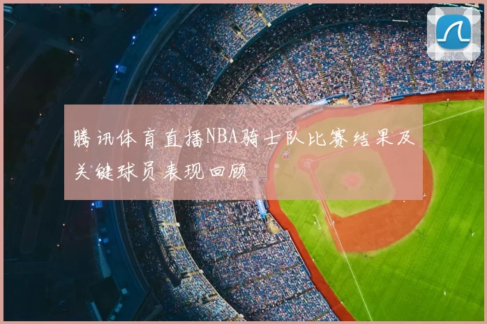 腾讯体育直播NBA骑士队比赛结果及关键球员表现回顾