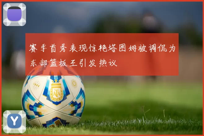 赛季首秀表现惊艳塔图姆被调侃为东部篮板王引发热议