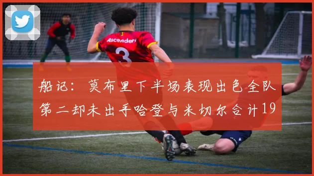 船记：莫布里下半场表现出色全队第二却未出手哈登与米切尔合计19次出手分析