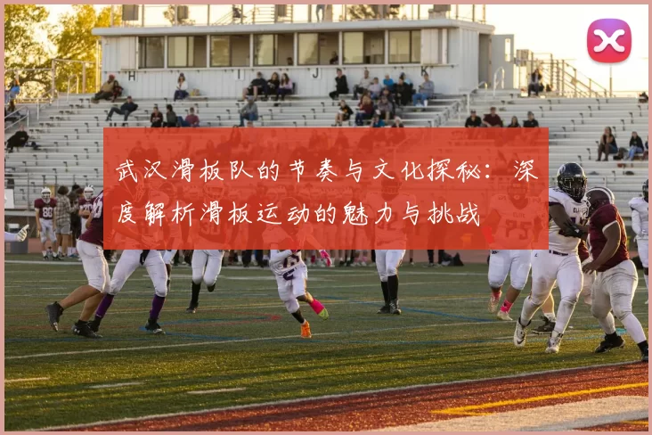 武汉滑板队的节奏与文化探秘：深度解析滑板运动的魅力与挑战