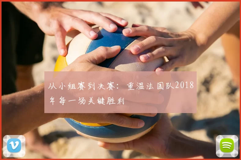 从小组赛到决赛:重温法国队2018年每一场关键胜利