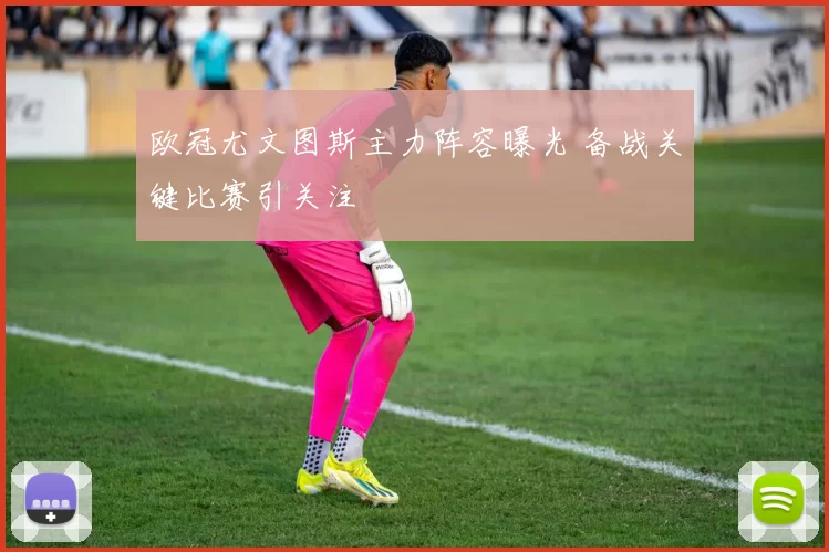 欧冠尤文图斯主力阵容曝光 备战关键比赛引关注