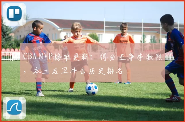 CBA MVP榜单更新：得分王争夺激烈，本土后卫冲击历史排名