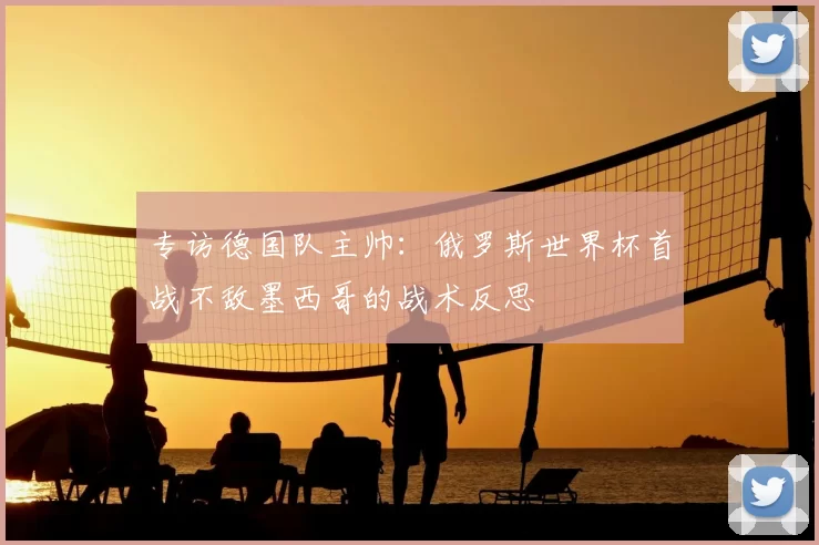 专访德国队主帅:俄罗斯世界杯首战不敌墨西哥的战术反思