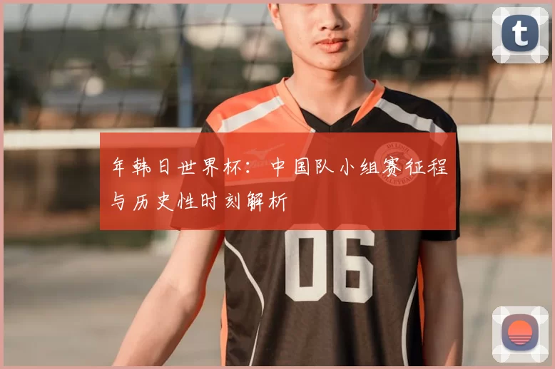 年韩日世界杯：中国队小组赛征程与历史性时刻解析