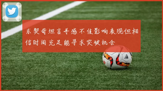 东契奇坦言手感不佳影响表现但相信时间充足能寻求突破机会