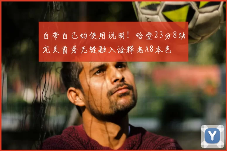 自带自己的使用说明!哈登23分8助完美首秀无缝融入诠释老A8本色