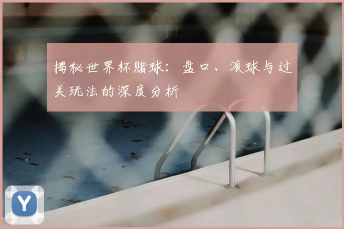 揭秘世界杯赌球:盘口、滚球与过关玩法的深度分析
