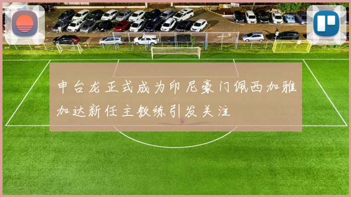 申台龙正式成为印尼豪门佩西加雅加达新任主教练引发关注