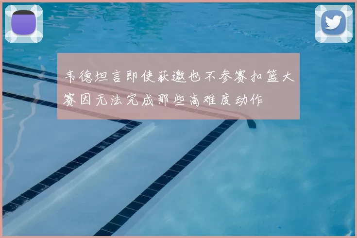 韦德坦言即使获邀也不参赛扣篮大赛因无法完成那些高难度动作