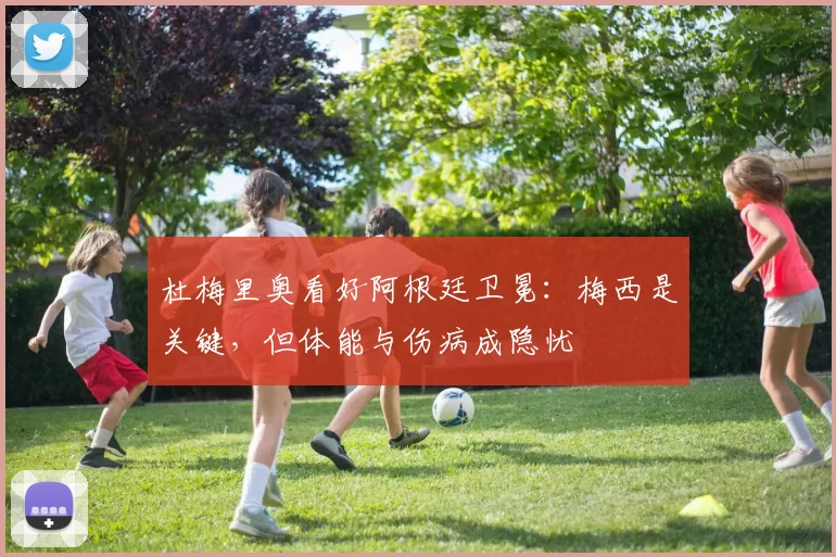 杜梅里奥看好阿根廷卫冕：梅西是关键，但体能与伤病成隐忧