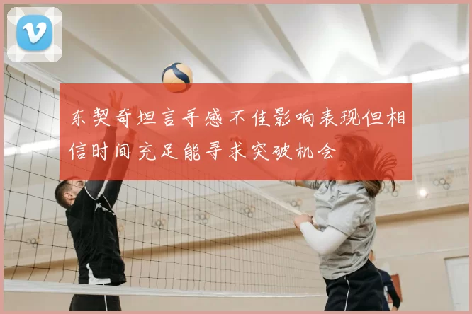 东契奇坦言手感不佳影响表现但相信时间充足能寻求突破机会