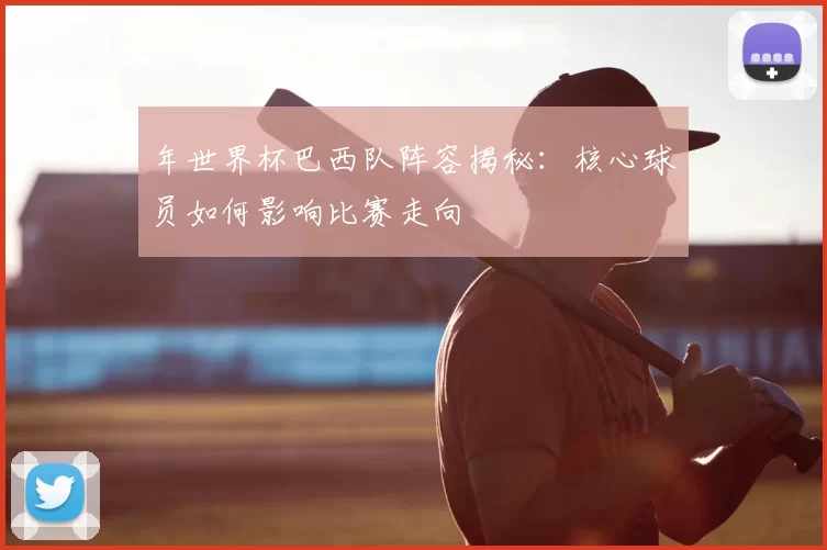 年世界杯巴西队阵容揭秘：核心球员如何影响比赛走向