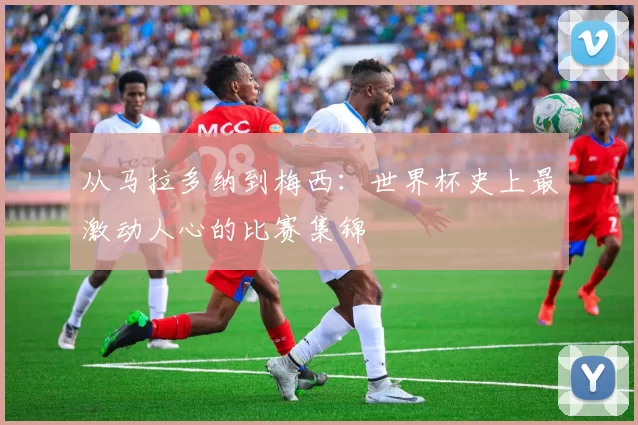 从马拉多纳到梅西:世界杯史上最激动人心的比赛集锦