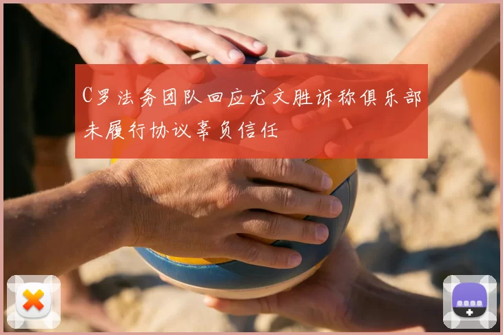C罗法务团队回应尤文胜诉称俱乐部未履行协议辜负信任