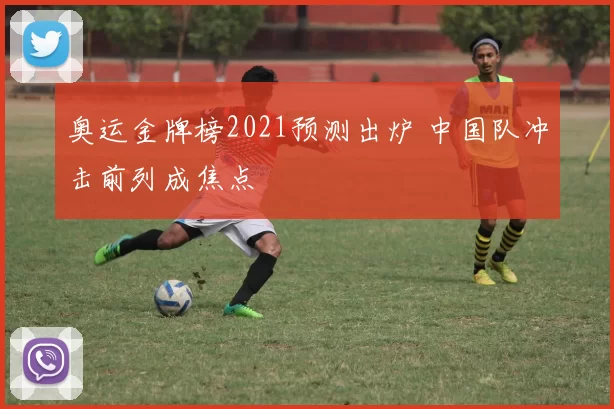 奥运金牌榜2021预测出炉 中国队冲击前列成焦点