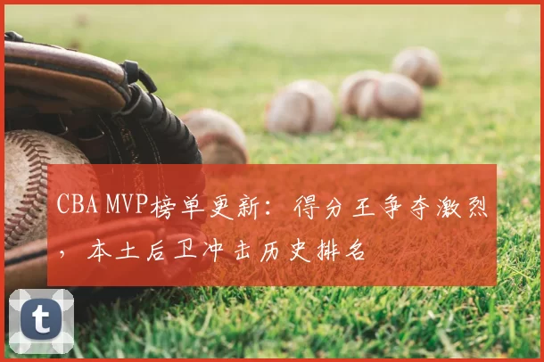 CBA MVP榜单更新:得分王争夺激烈,本土后卫冲击历史排名