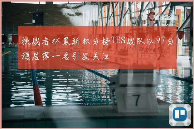 挑战者杯最新积分榜TES战队以97分稳居第一名引发关注