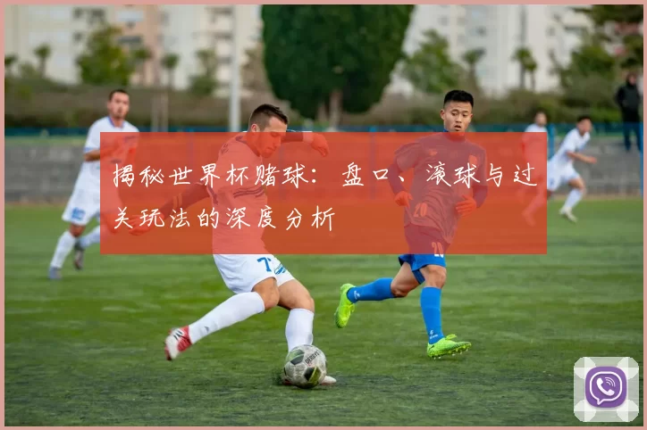 揭秘世界杯赌球:盘口、滚球与过关玩法的深度分析