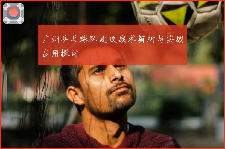 广州乒乓球队进攻战术解析与实战应用探讨