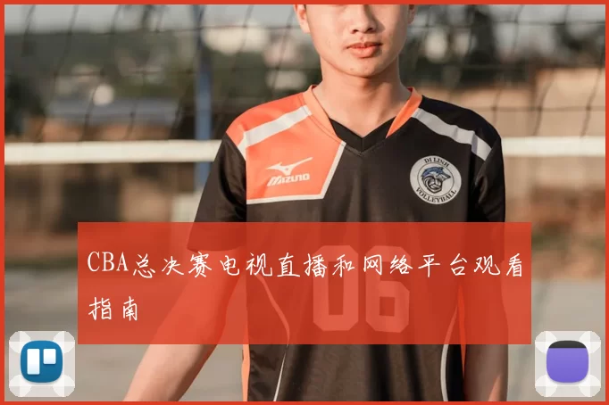 CBA总决赛电视直播和网络平台观看指南