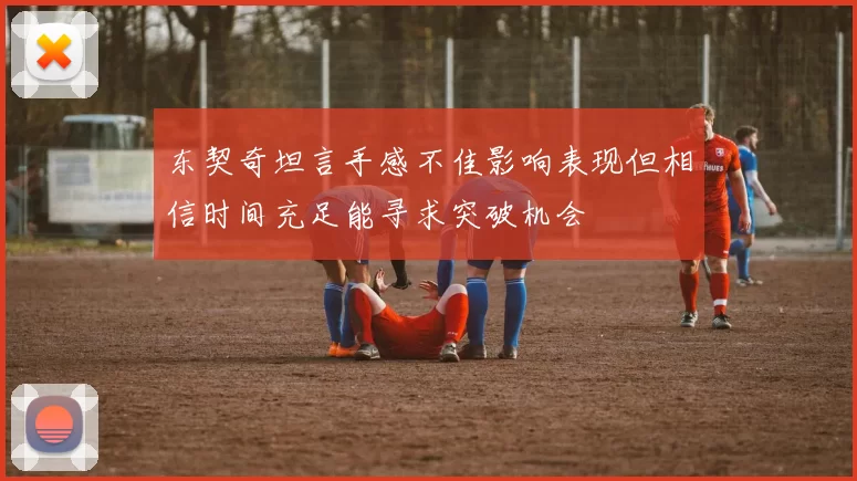 东契奇坦言手感不佳影响表现但相信时间充足能寻求突破机会