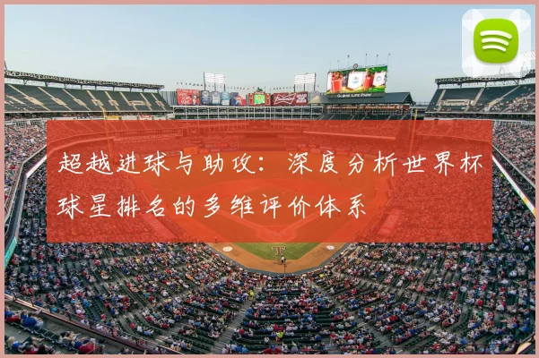超越进球与助攻：深度分析世界杯球星排名的多维评价体系