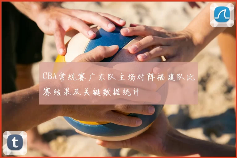CBA常规赛广东队主场对阵福建队比赛结果及关键数据统计