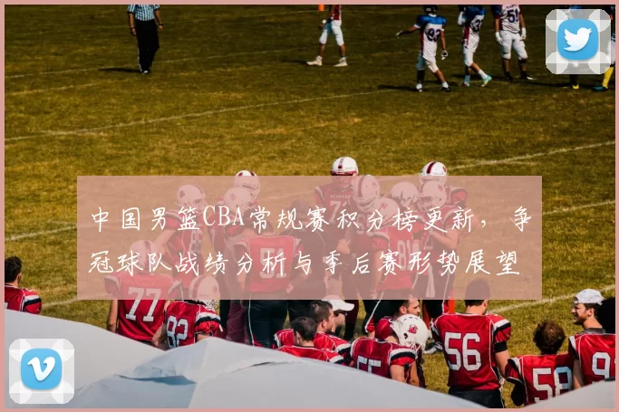 中国男篮CBA常规赛积分榜更新，争冠球队战绩分析与季后赛形势展望