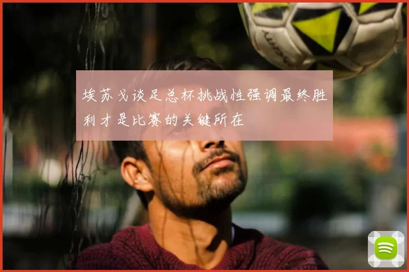 埃苏戈谈足总杯挑战性强调最终胜利才是比赛的关键所在