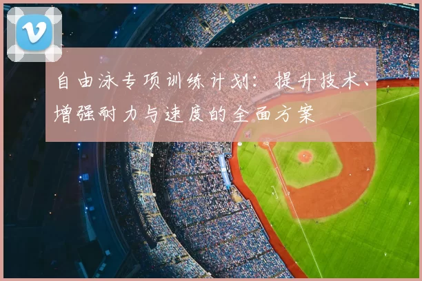 自由泳专项训练计划:提升技术、增强耐力与速度的全面方案