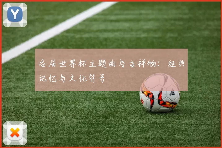各届世界杯主题曲与吉祥物：经典记忆与文化符号
