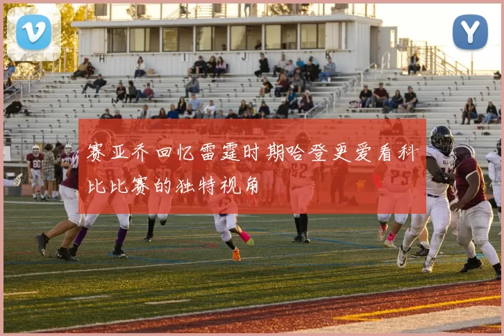 赛亚乔回忆雷霆时期哈登更爱看科比比赛的独特视角