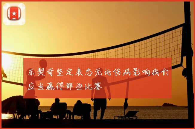 东契奇坚定表态无论伤病影响我们应当赢得那些比赛